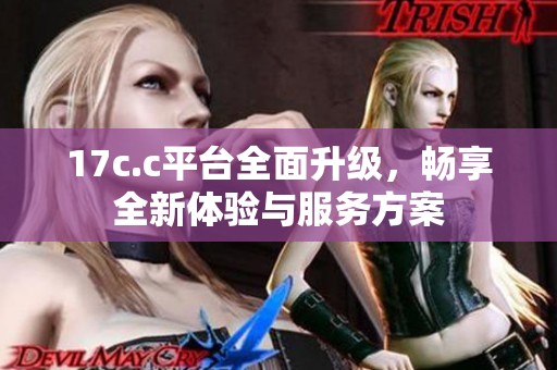 17c.c平台全面升级，畅享全新体验与服务方案