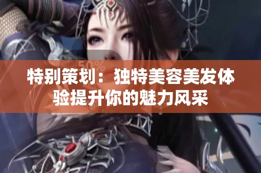 特别策划：独特美容美发体验提升你的魅力风采