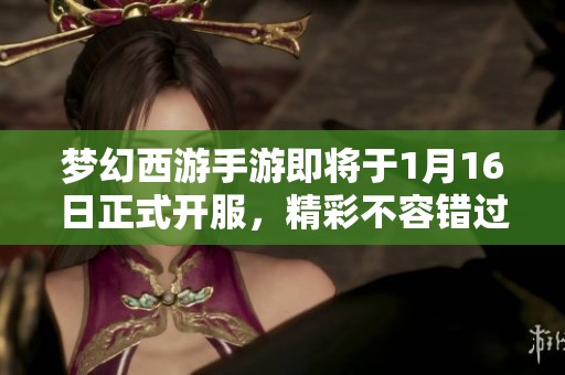 梦幻西游手游即将于1月16日正式开服，精彩不容错过！