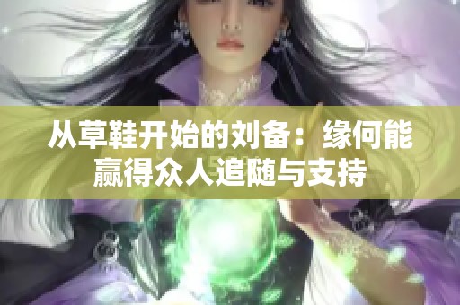从草鞋开始的刘备：缘何能赢得众人追随与支持