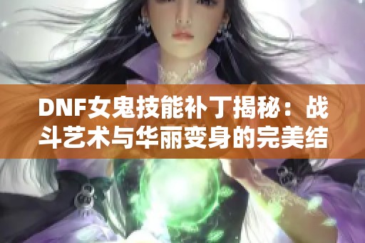 DNF女鬼技能补丁揭秘：战斗艺术与华丽变身的完美结合