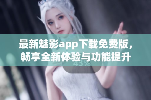 最新魅影app下载免费版，畅享全新体验与功能提升