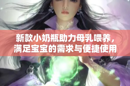 新款小奶瓶助力母乳喂养，满足宝宝的需求与便捷使用体验