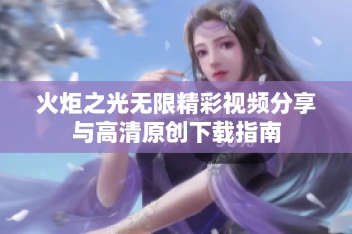 火炬之光无限精彩视频分享与高清原创下载指南