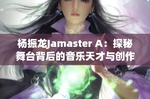 杨振龙Jamaster A：探秘舞台背后的音乐天才与创作历程