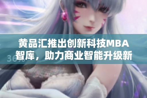 黄品汇推出创新科技MBA智库，助力商业智能升级新纪元