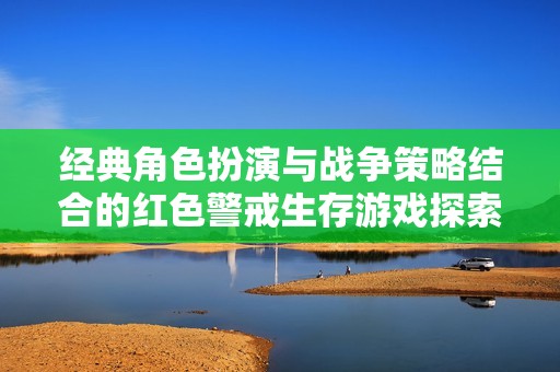 经典角色扮演与战争策略结合的红色警戒生存游戏探索之旅