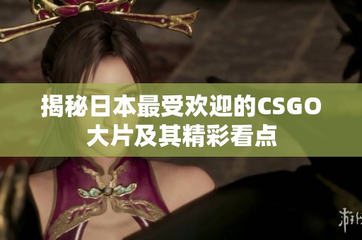 揭秘日本最受欢迎的CSGO大片及其精彩看点