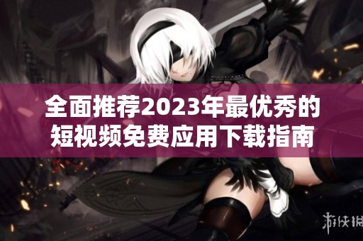 全面推荐2023年最优秀的短视频免费应用下载指南