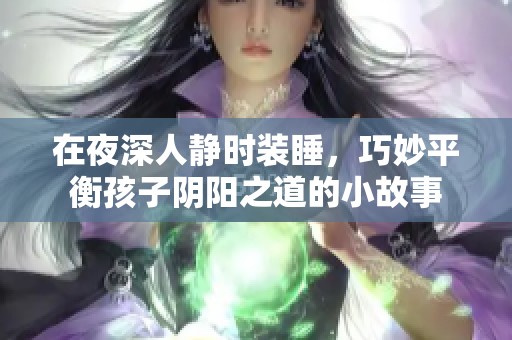 在夜深人静时装睡，巧妙平衡孩子阴阳之道的小故事