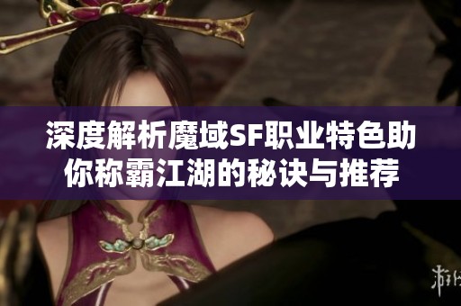 深度解析魔域SF职业特色助你称霸江湖的秘诀与推荐