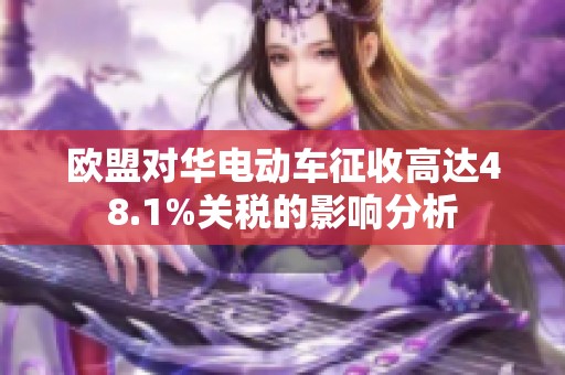 欧盟对华电动车征收高达48.1%关税的影响分析