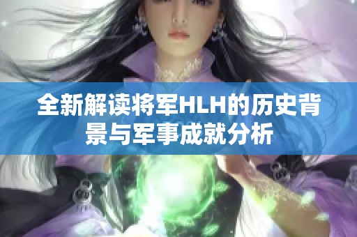 全新解读将军HLH的历史背景与军事成就分析