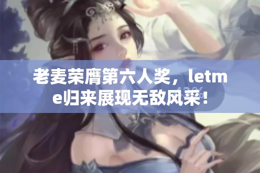 老麦荣膺第六人奖，letme归来展现无敌风采！