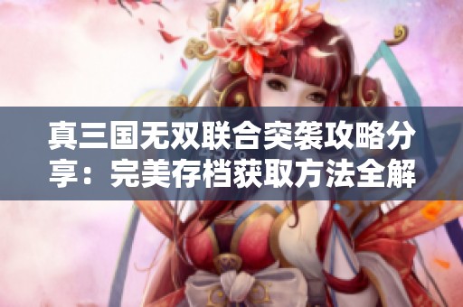 真三国无双联合突袭攻略分享：完美存档获取方法全解析