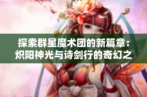 探索群星魔术团的新篇章：炽阳神光与诗剑行的奇幻之旅