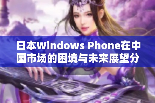 日本Windows Phone在中国市场的困境与未来展望分析