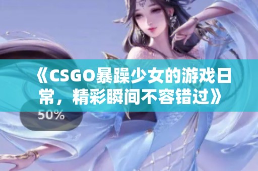 《CSGO暴躁少女的游戏日常，精彩瞬间不容错过》