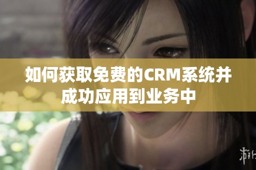 如何获取免费的CRM系统并成功应用到业务中