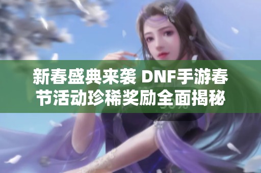 新春盛典来袭 DNF手游春节活动珍稀奖励全面揭秘