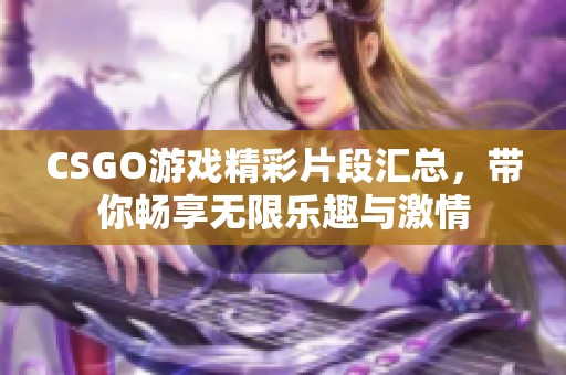 CSGO游戏精彩片段汇总，带你畅享无限乐趣与激情