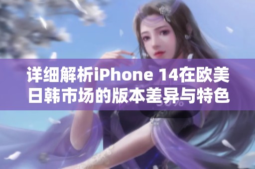 详细解析iPhone 14在欧美日韩市场的版本差异与特色