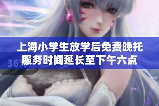 上海小学生放学后免费晚托服务时间延长至下午六点