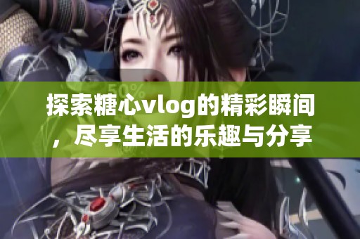 探索糖心vlog的精彩瞬间，尽享生活的乐趣与分享