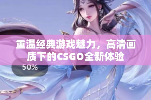 重温经典游戏魅力，高清画质下的CSGO全新体验