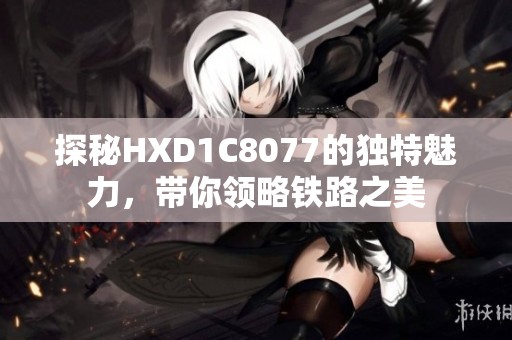 探秘HXD1C8077的独特魅力，带你领略铁路之美