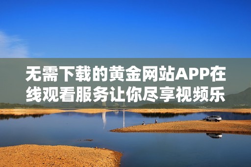 无需下载的黄金网站APP在线观看服务让你尽享视频乐趣