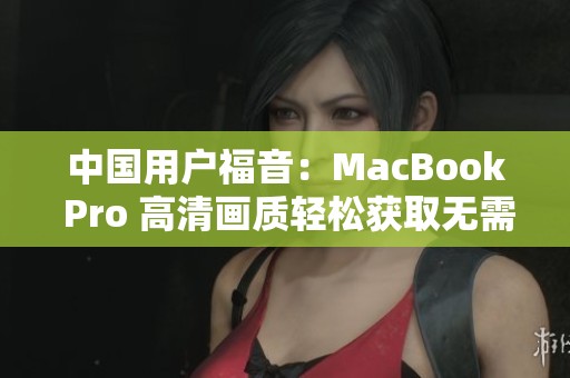 中国用户福音：MacBook Pro 高清画质轻松获取无需下载