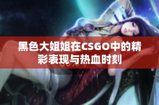 黑色大姐姐在CSGO中的精彩表现与热血时刻