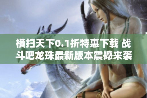 横扫天下0.1折特惠下载 战斗吧龙珠最新版本震撼来袭
