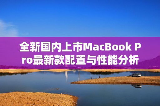 全新国内上市MacBook Pro最新款配置与性能分析