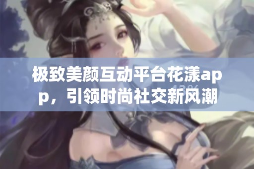 极致美颜互动平台花漾app，引领时尚社交新风潮