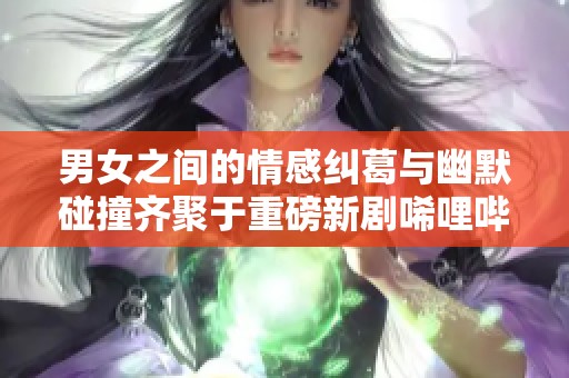 男女之间的情感纠葛与幽默碰撞齐聚于重磅新剧唏哩哔哩