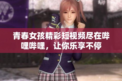 青春女孩精彩短视频尽在哔哩哔哩，让你乐享不停
