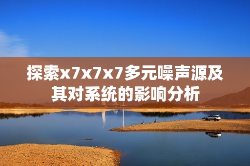 探索x7x7x7多元噪声源及其对系统的影响分析