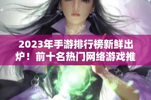 2023年手游排行榜新鲜出炉！前十名热门网络游戏推荐