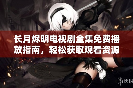 长月烬明电视剧全集免费播放指南，轻松获取观看资源
