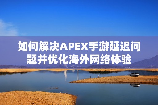 如何解决APEX手游延迟问题并优化海外网络体验