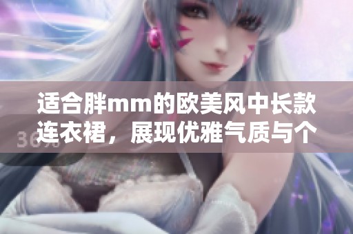 适合胖mm的欧美风中长款连衣裙，展现优雅气质与个性魅力