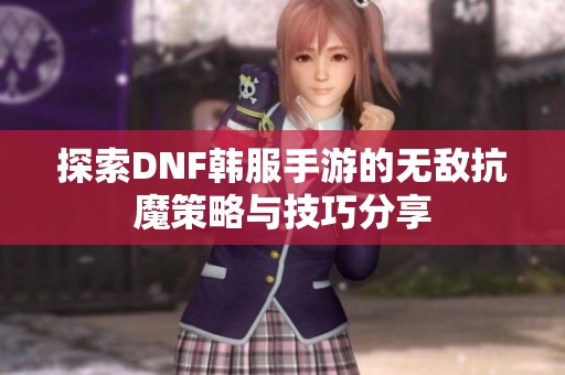 探索DNF韩服手游的无敌抗魔策略与技巧分享