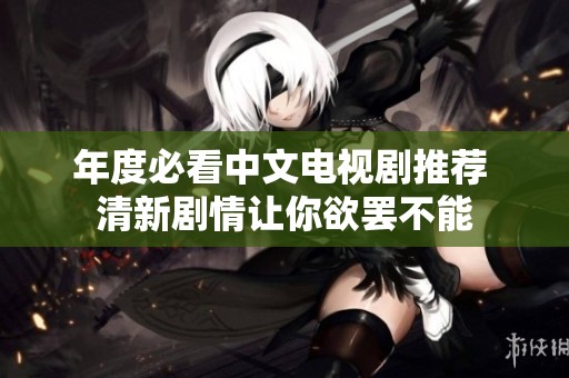 年度必看中文电视剧推荐 清新剧情让你欲罢不能