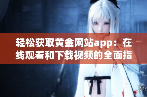 轻松获取黄金网站app：在线观看和下载视频的全面指南