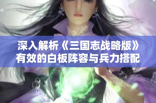 深入解析《三国志战略版》有效的白板阵容与兵力搭配技巧