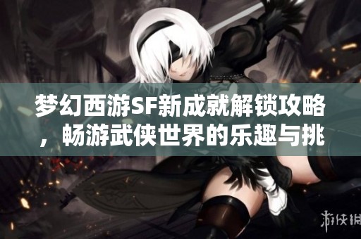 梦幻西游SF新成就解锁攻略，畅游武侠世界的乐趣与挑战