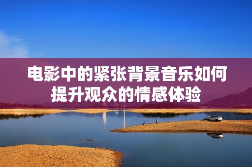 电影中的紧张背景音乐如何提升观众的情感体验