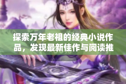 探索万年老祖的经典小说作品，发现最新佳作与阅读推荐